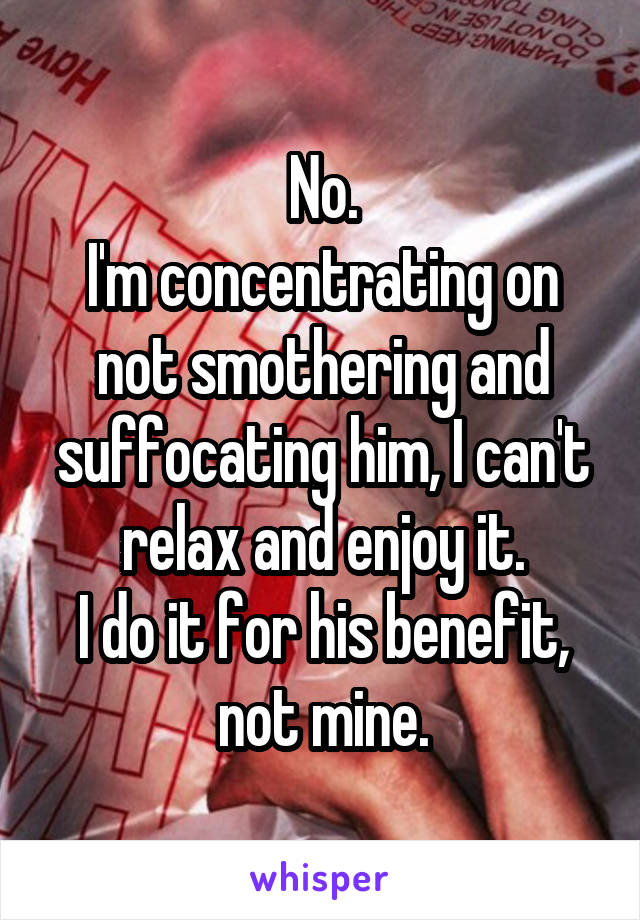 No.
I'm concentrating on not smothering and suffocating him, I can't relax and enjoy it.
I do it for his benefit, not mine.