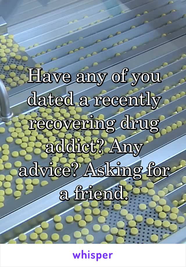 Have any of you dated a recently recovering drug addict? Any advice? Asking for a friend.