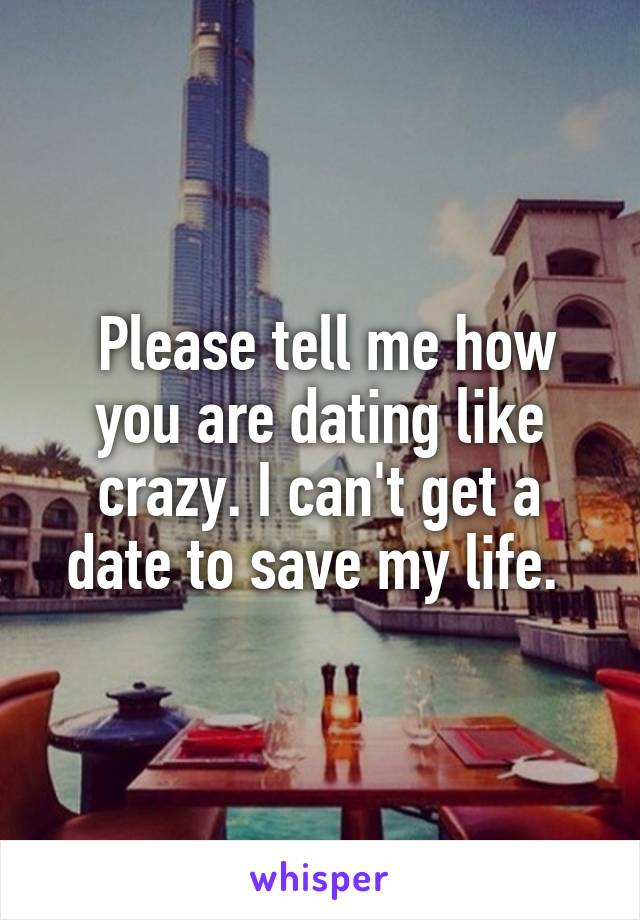  Please tell me how you are dating like crazy. I can't get a date to save my life. 