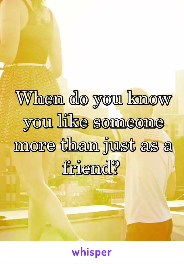 When do you know you like someone more than just as a friend? 