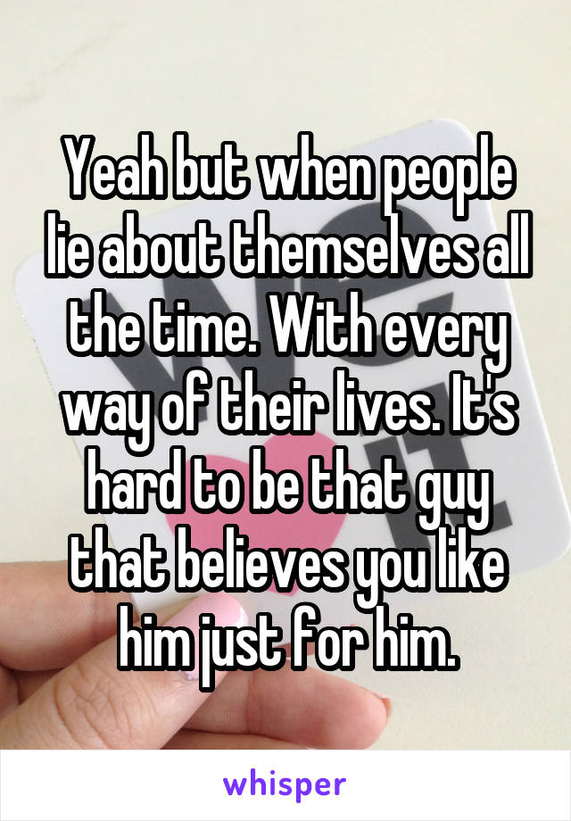 Yeah but when people lie about themselves all the time. With every way of their lives. It's hard to be that guy that believes you like him just for him.