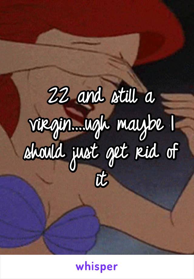 22 and still a virgin....ugh maybe I should just get rid of it