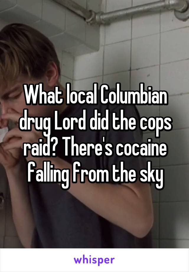 What local Columbian drug Lord did the cops raid? There's cocaine falling from the sky