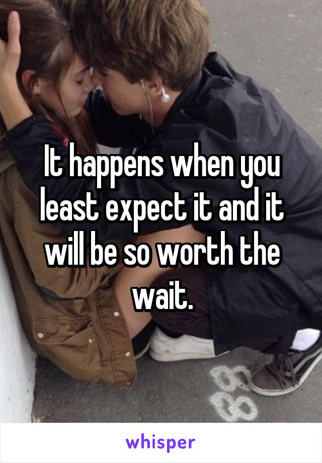 It happens when you least expect it and it will be so worth the wait.