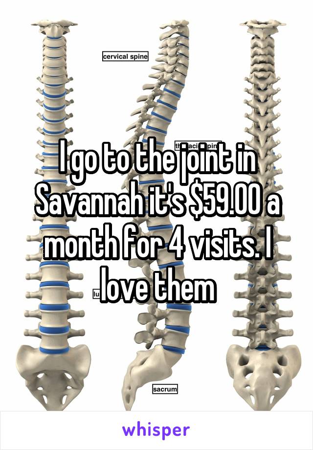 I go to the joint in Savannah it's $59.00 a month for 4 visits. I love them