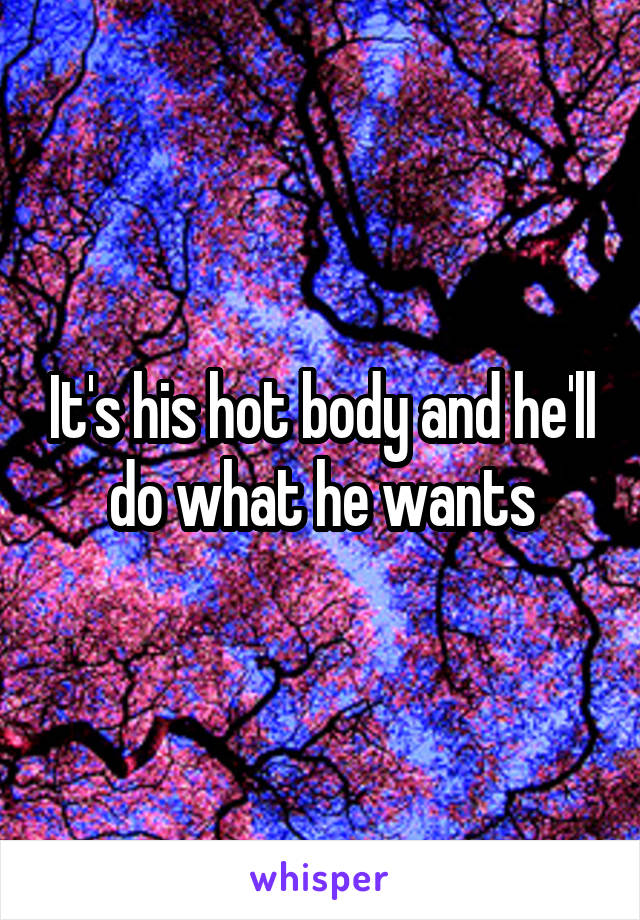 It's his hot body and he'll do what he wants