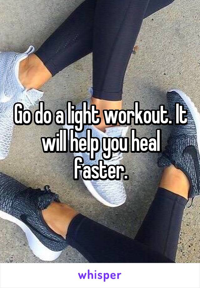 Go do a light workout. It will help you heal faster.