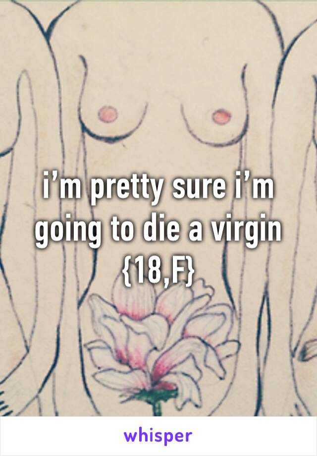 i’m pretty sure i’m going to die a virgin {18,F}