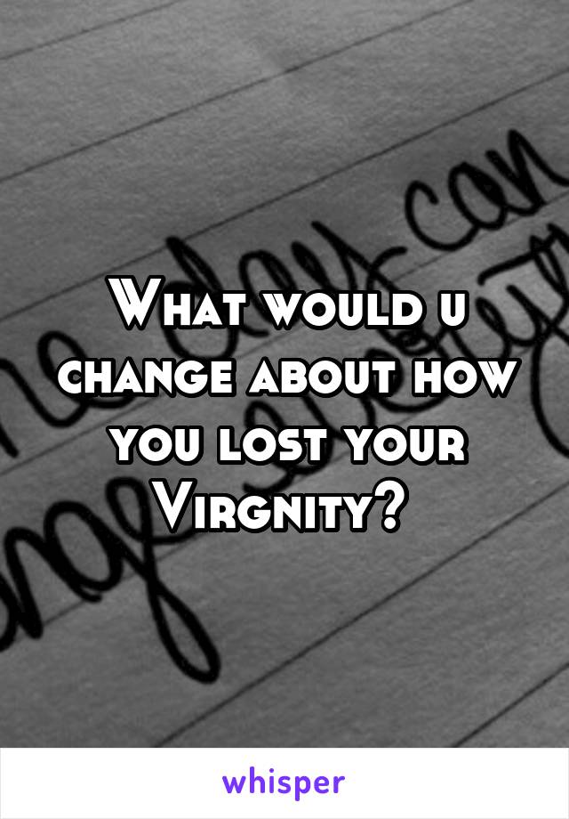 What would u change about how you lost your Virgnity? 