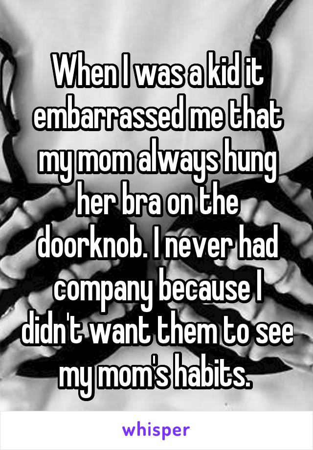 When I was a kid it embarrassed me that my mom always hung her bra on the doorknob. I never had company because I didn't want them to see my mom's habits. 