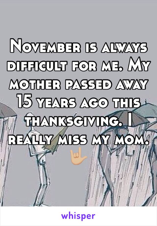 November is always difficult for me. My mother passed away 15 years ago this thanksgiving. I really miss my mom. 🤟🏼