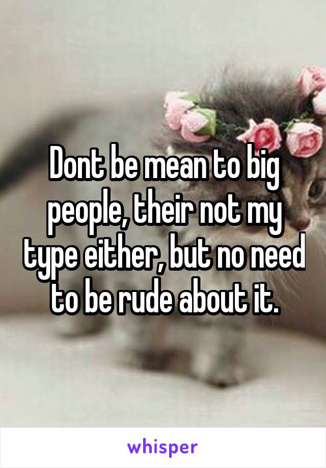 Dont be mean to big people, their not my type either, but no need to be rude about it.
