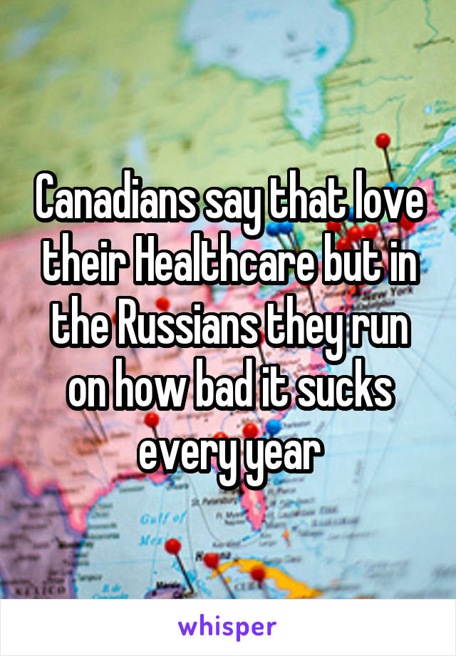 Canadians say that love their Healthcare but in the Russians they run on how bad it sucks every year