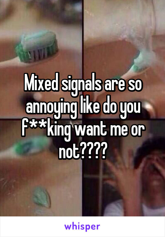 Mixed signals are so annoying like do you f**king want me or not????