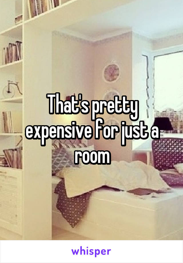 That's pretty expensive for just a room