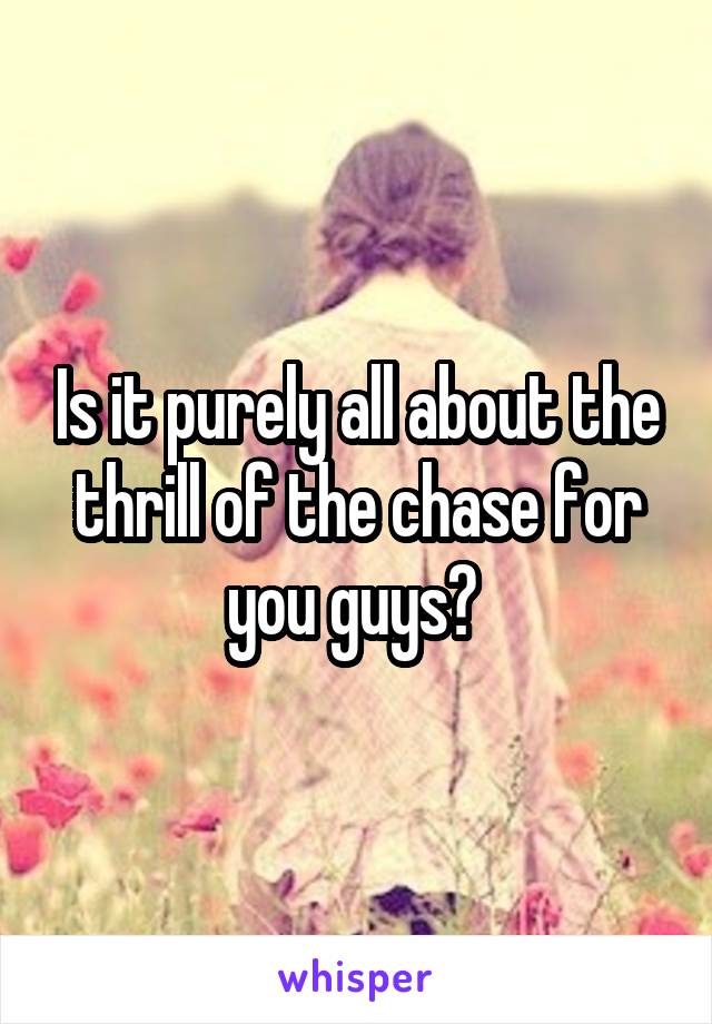 Is it purely all about the thrill of the chase for you guys? 