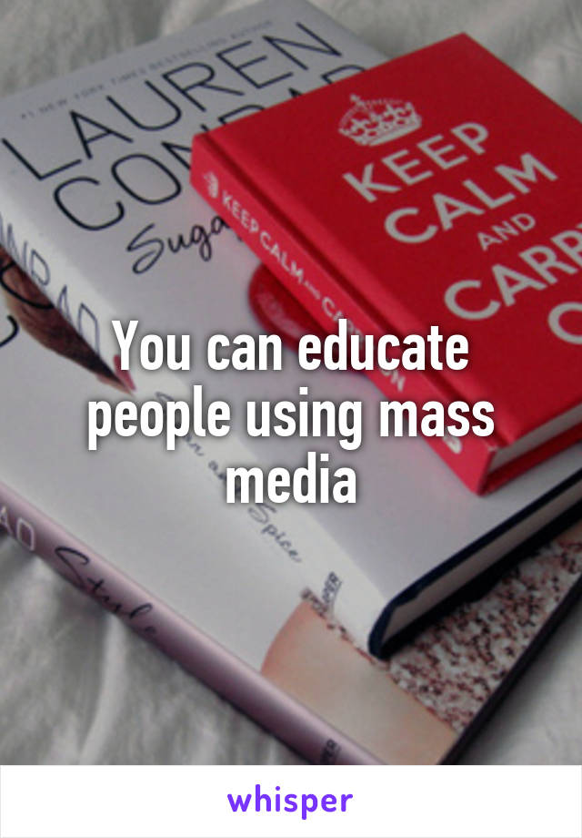 You can educate people using mass media