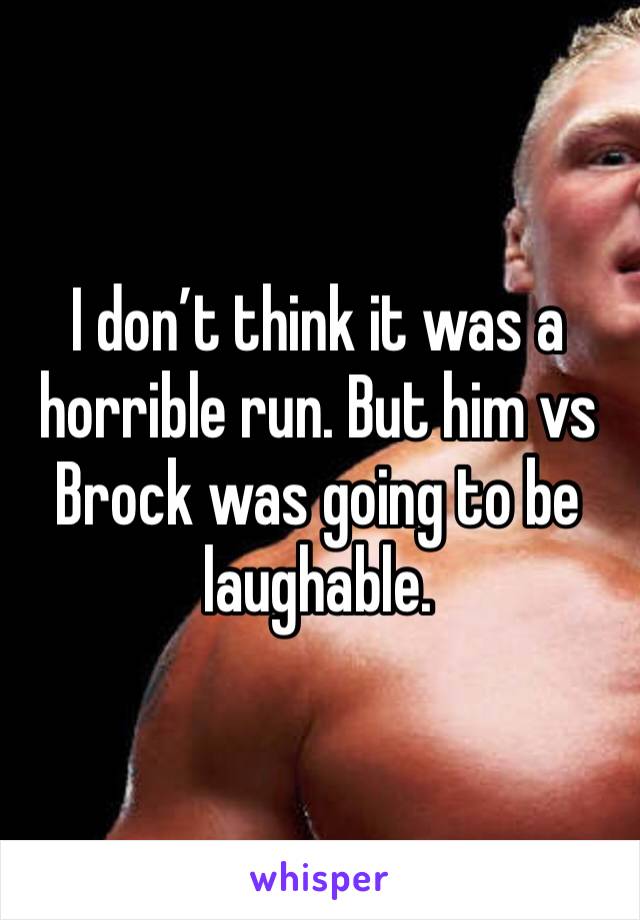 I don’t think it was a horrible run. But him vs Brock was going to be laughable. 
