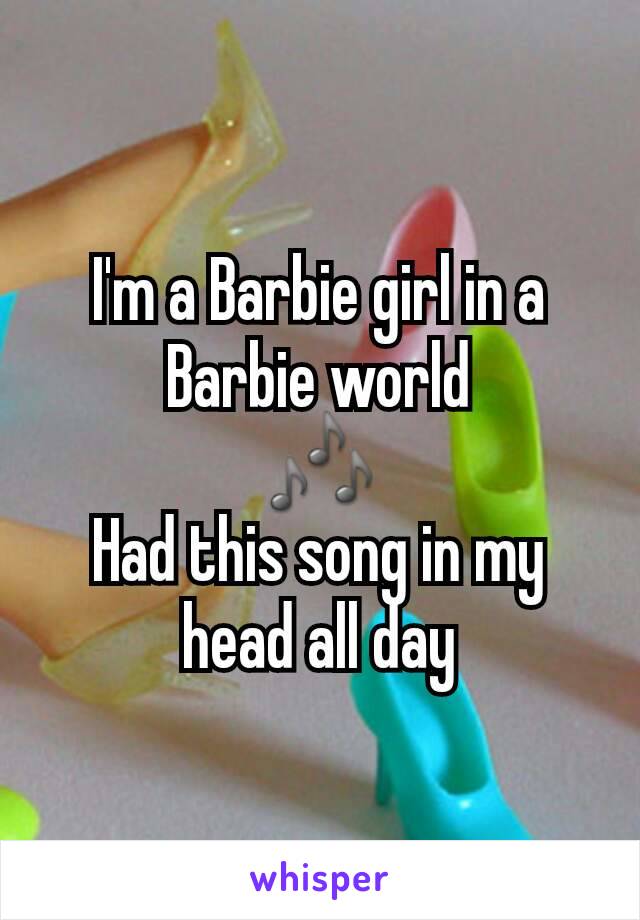 I'm a Barbie girl in a Barbie world
🎶
Had this song in my head all day