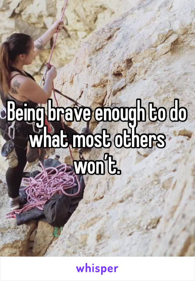 Being brave enough to do what most others won’t.