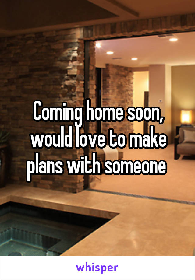 Coming home soon, would love to make plans with someone 