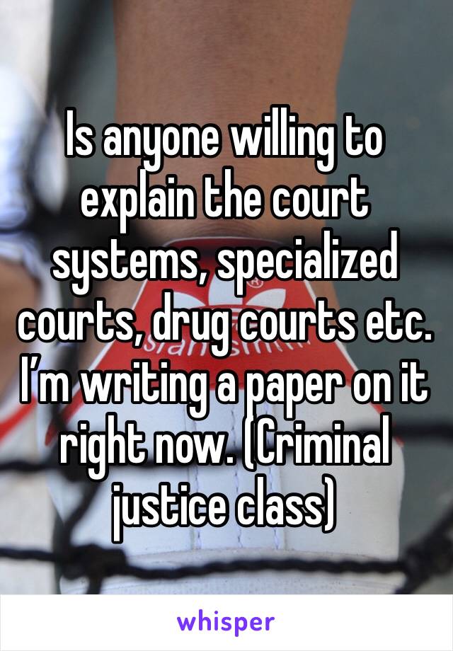 Is anyone willing to explain the court systems, specialized courts, drug courts etc. I’m writing a paper on it right now. (Criminal justice class)