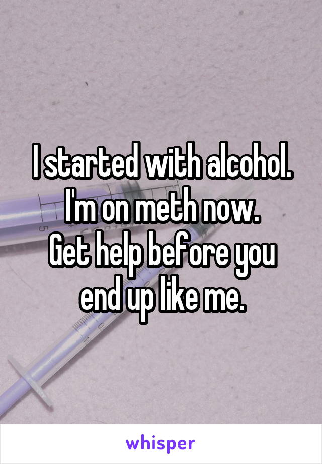 I started with alcohol.
I'm on meth now.
Get help before you end up like me.