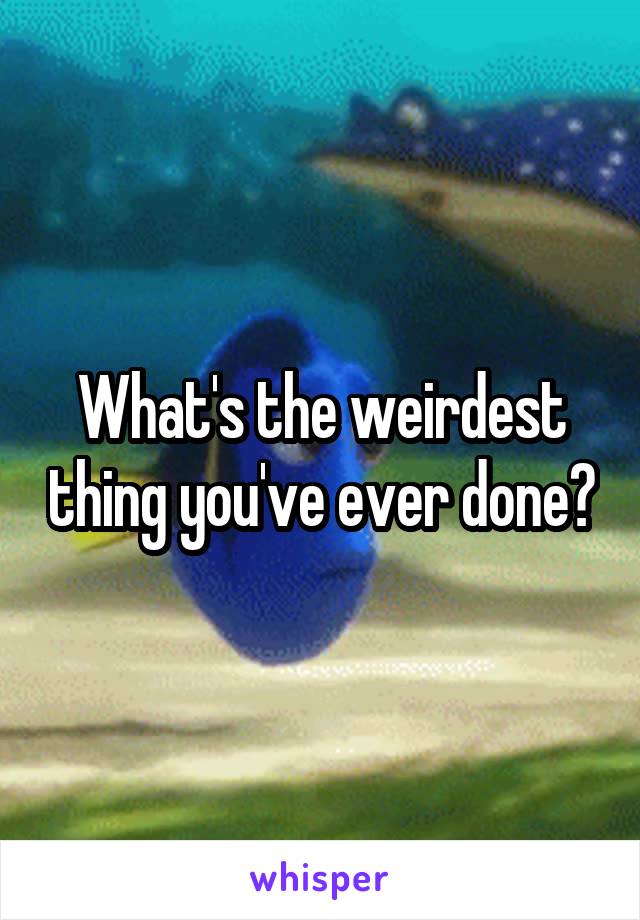 What's the weirdest thing you've ever done?