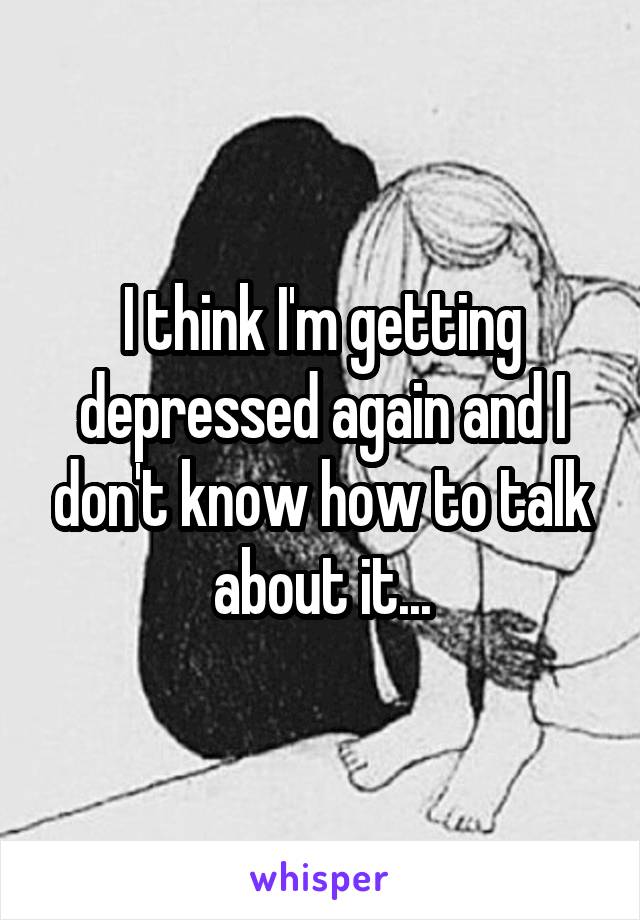 I think I'm getting depressed again and I don't know how to talk about it...