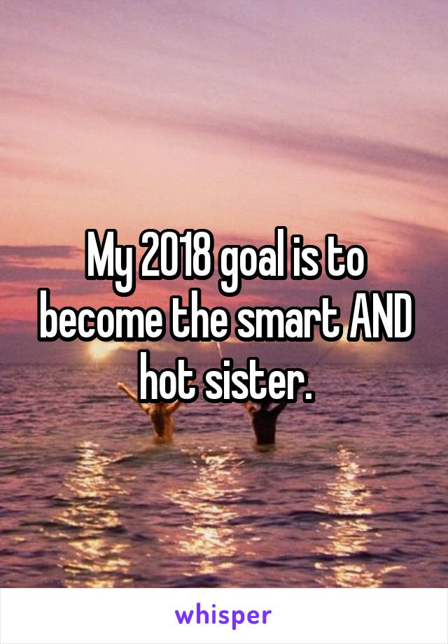 My 2018 goal is to become the smart AND hot sister.