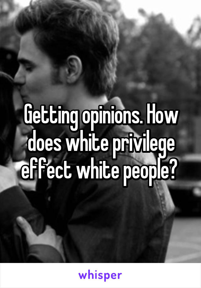 Getting opinions. How does white privilege effect white people? 