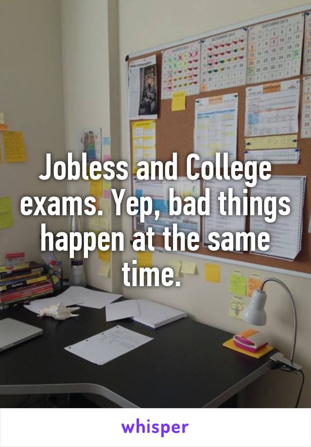 Jobless and College exams. Yep, bad things happen at the same time. 