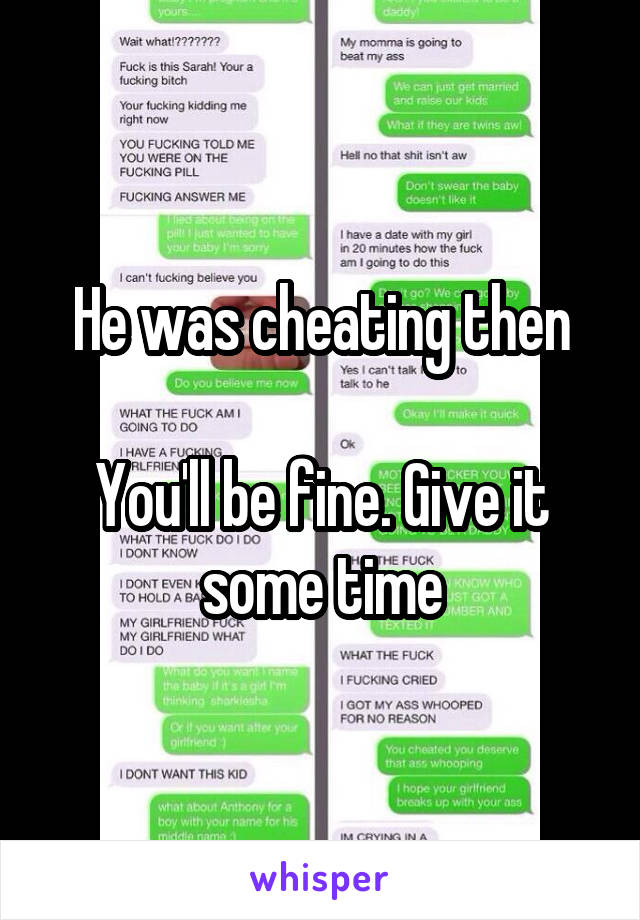 He was cheating then

You'll be fine. Give it some time