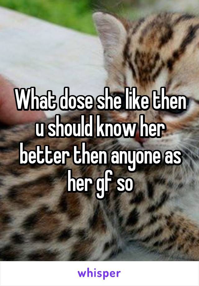 What dose she like then u should know her better then anyone as her gf so