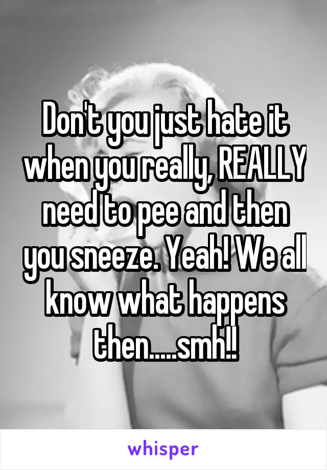 Don't you just hate it when you really, REALLY need to pee and then you sneeze. Yeah! We all know what happens then.....smh!!