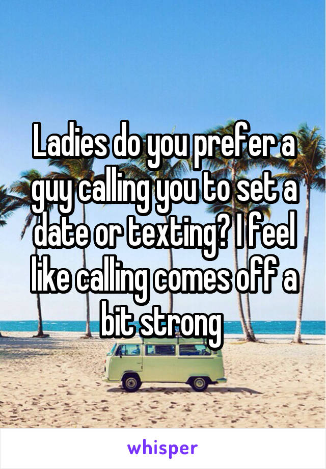 Ladies do you prefer a guy calling you to set a date or texting? I feel like calling comes off a bit strong 