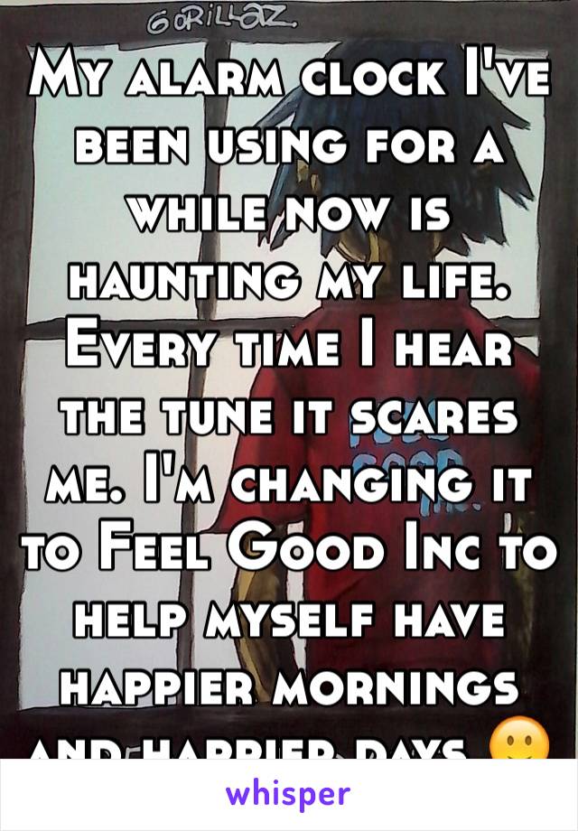 My alarm clock I've been using for a while now is haunting my life. Every time I hear the tune it scares me. I'm changing it to Feel Good Inc to help myself have happier mornings and happier days 🙂