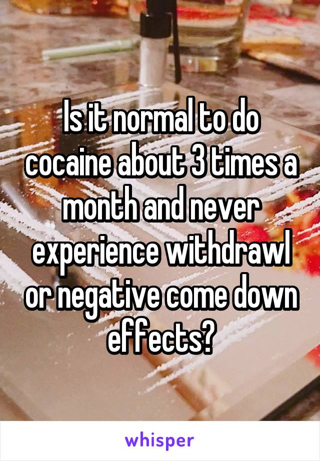 Is it normal to do cocaine about 3 times a month and never experience withdrawl or negative come down effects?