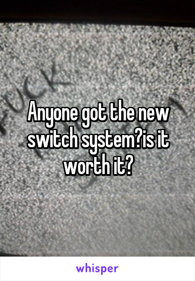Anyone got the new switch system?is it worth it?
