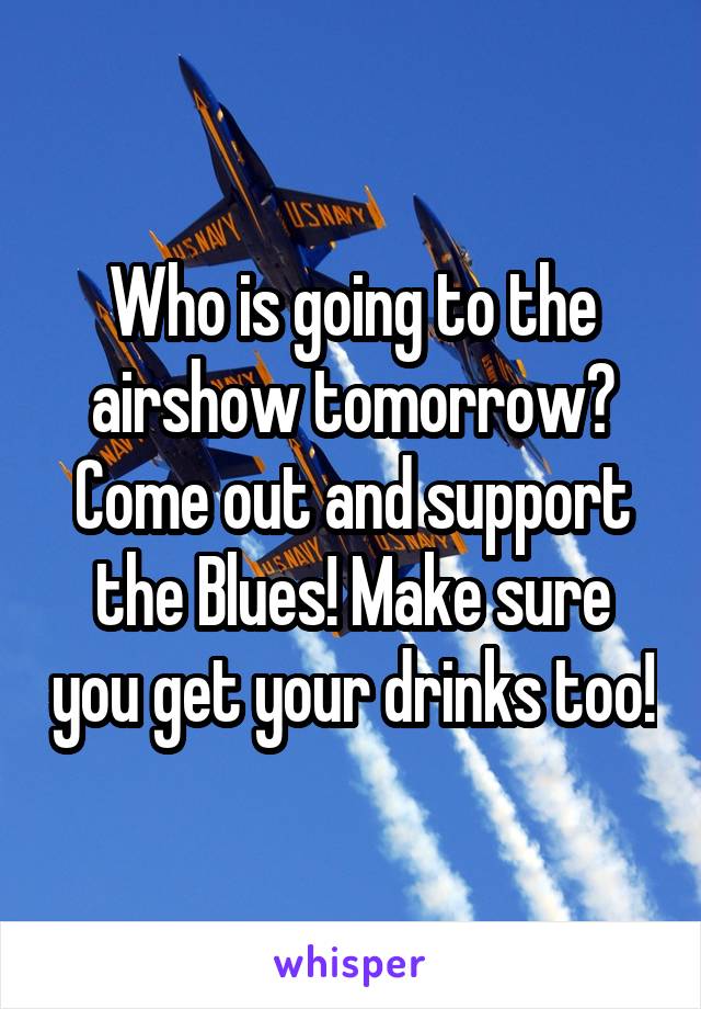 Who is going to the airshow tomorrow? Come out and support the Blues! Make sure you get your drinks too!