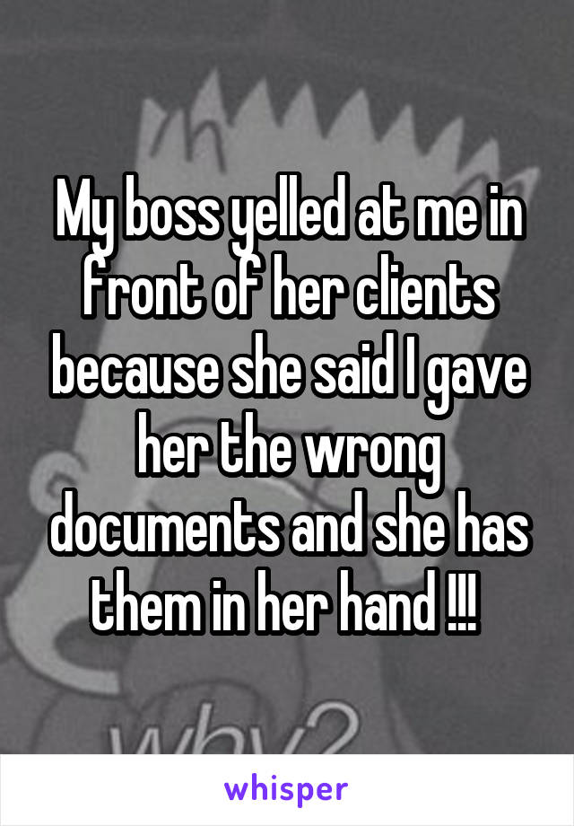 My boss yelled at me in front of her clients because she said I gave her the wrong documents and she has them in her hand !!! 