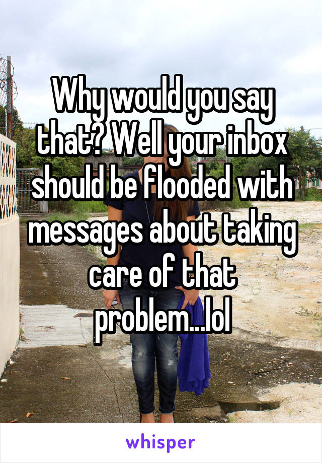 Why would you say that? Well your inbox should be flooded with messages about taking care of that problem...lol
