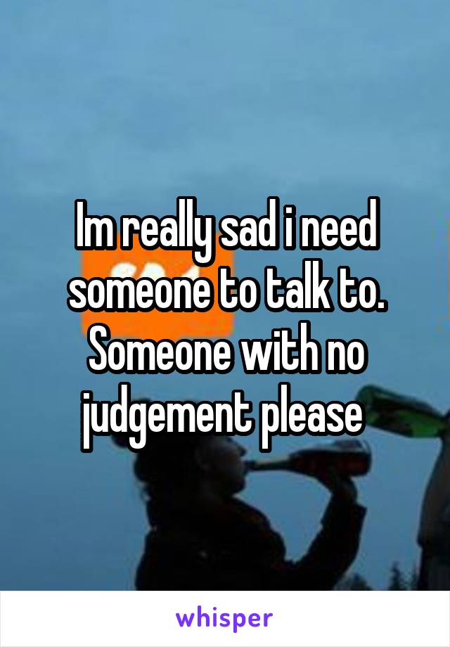 Im really sad i need someone to talk to. Someone with no judgement please 