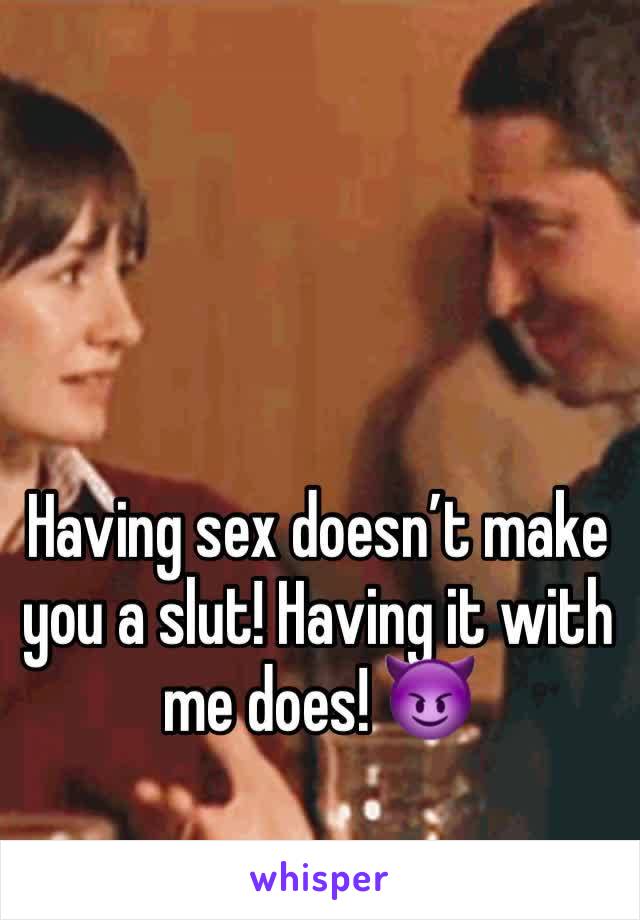 Having sex doesn’t make you a slut! Having it with me does! 😈