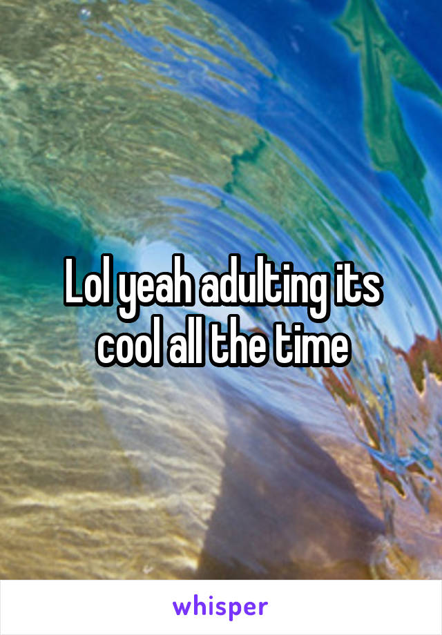 Lol yeah adulting its cool all the time