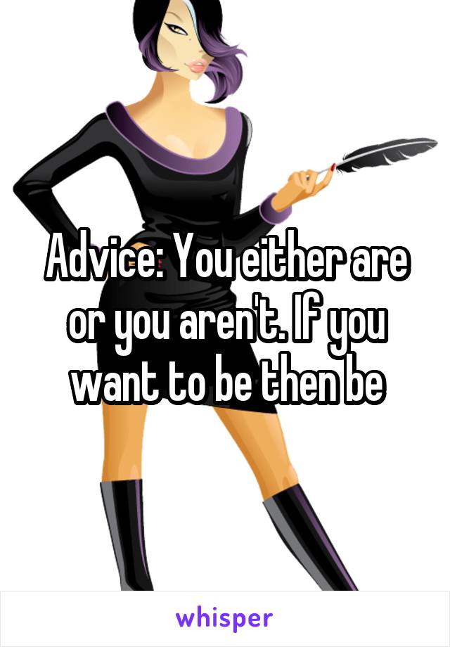Advice: You either are or you aren't. If you want to be then be