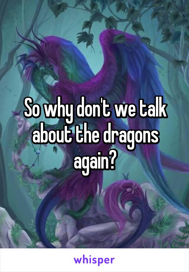 So why don't we talk about the dragons again?