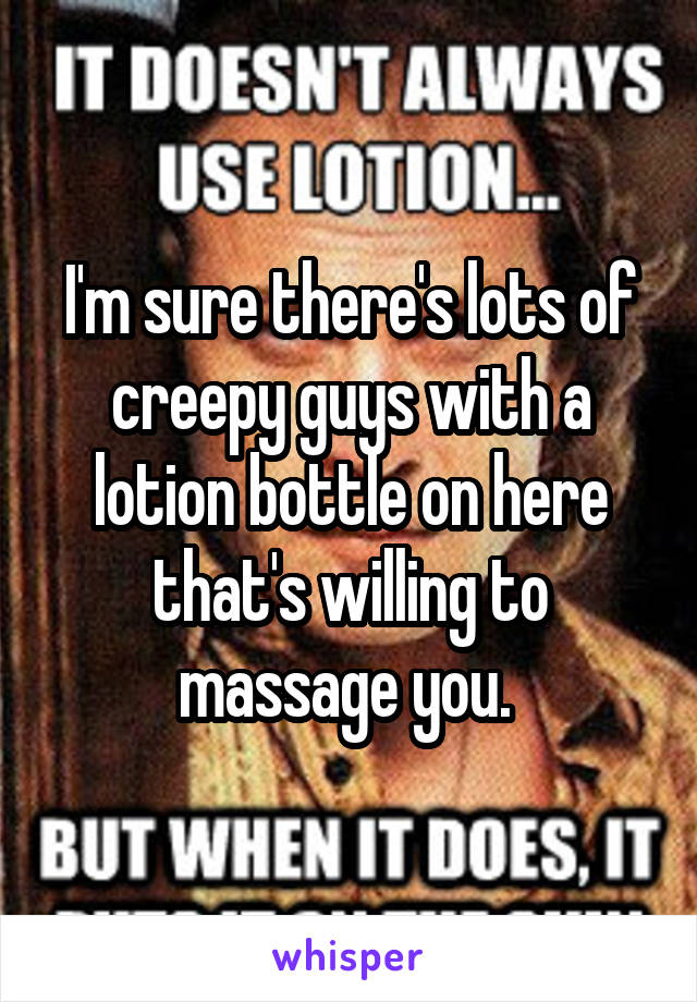 I'm sure there's lots of creepy guys with a lotion bottle on here that's willing to massage you. 