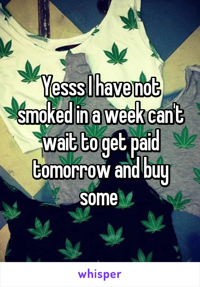 Yesss I have not smoked in a week can't wait to get paid tomorrow and buy some 