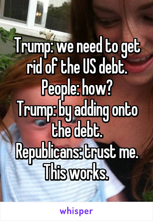 Trump: we need to get rid of the US debt.
People: how?
Trump: by adding onto the debt.
Republicans: trust me. This works. 